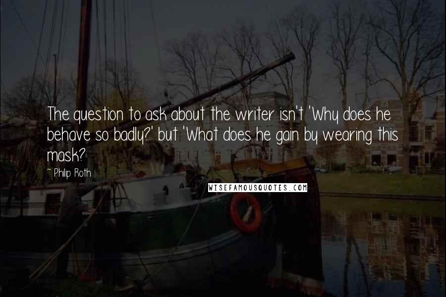 Philip Roth Quotes: The question to ask about the writer isn't 'Why does he behave so badly?' but 'What does he gain by wearing this mask?