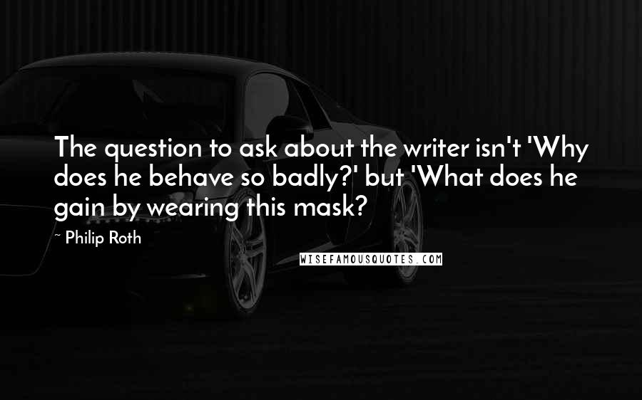 Philip Roth Quotes: The question to ask about the writer isn't 'Why does he behave so badly?' but 'What does he gain by wearing this mask?