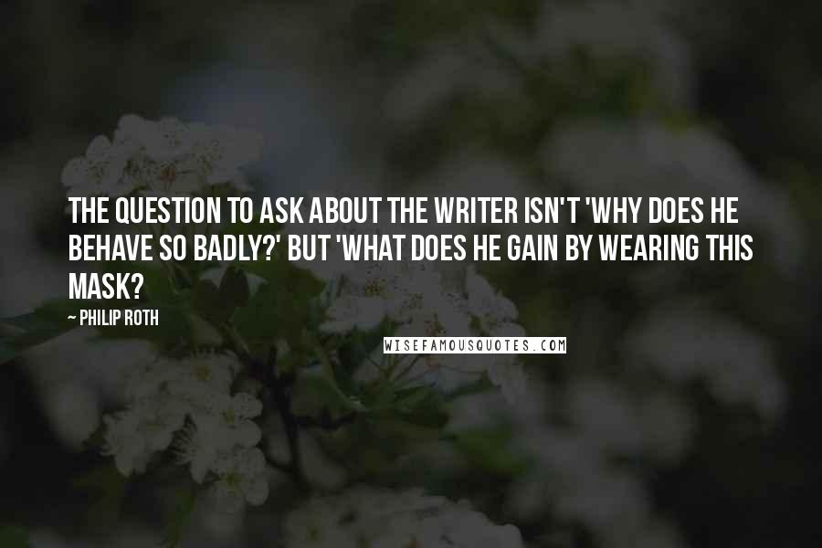 Philip Roth Quotes: The question to ask about the writer isn't 'Why does he behave so badly?' but 'What does he gain by wearing this mask?