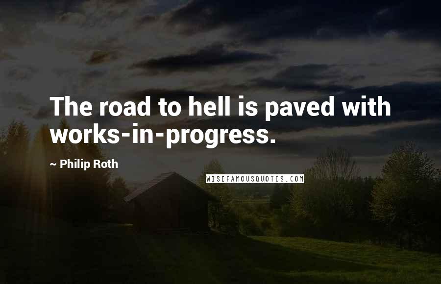 Philip Roth Quotes: The road to hell is paved with works-in-progress.