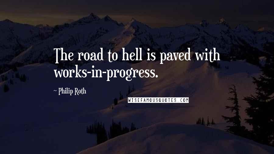 Philip Roth Quotes: The road to hell is paved with works-in-progress.