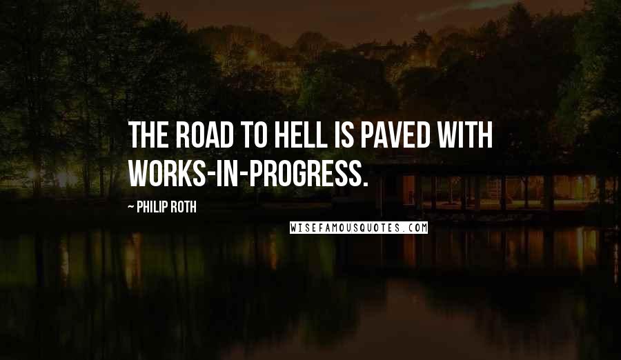 Philip Roth Quotes: The road to hell is paved with works-in-progress.