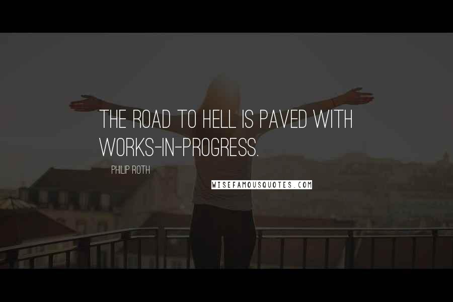 Philip Roth Quotes: The road to hell is paved with works-in-progress.