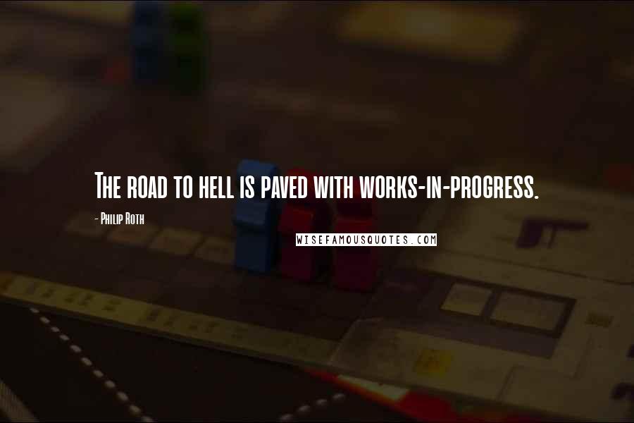 Philip Roth Quotes: The road to hell is paved with works-in-progress.