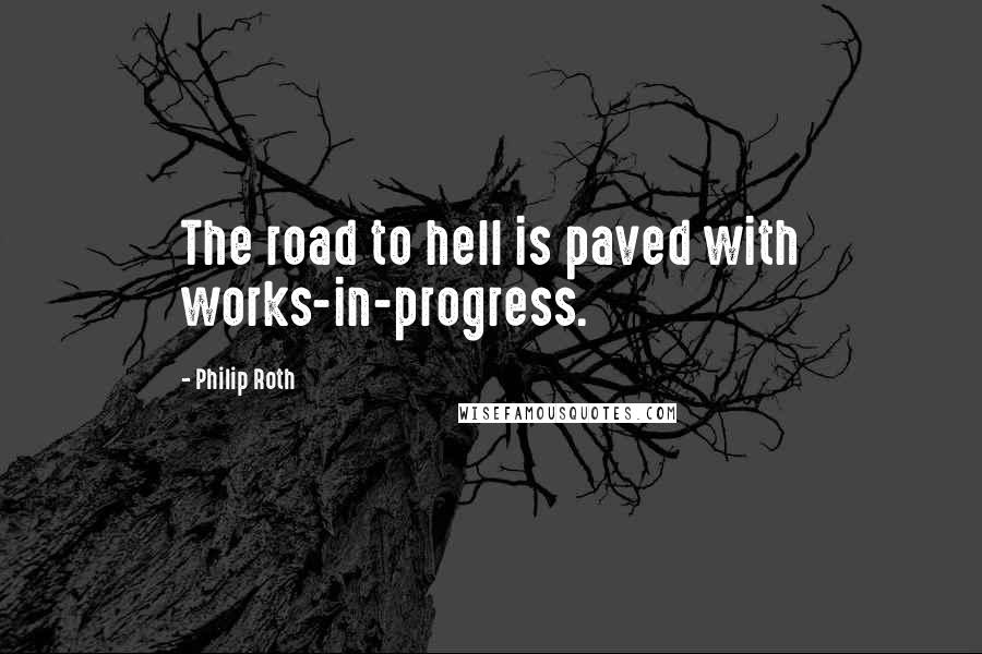 Philip Roth Quotes: The road to hell is paved with works-in-progress.