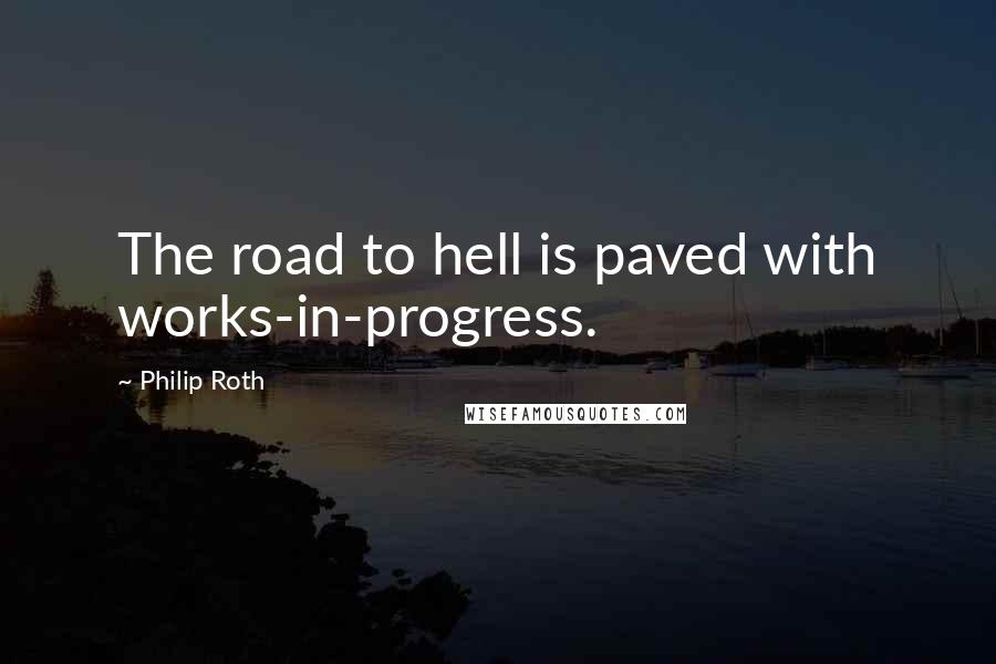 Philip Roth Quotes: The road to hell is paved with works-in-progress.