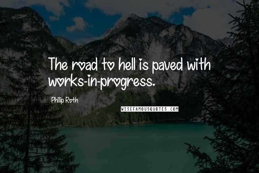 Philip Roth Quotes: The road to hell is paved with works-in-progress.