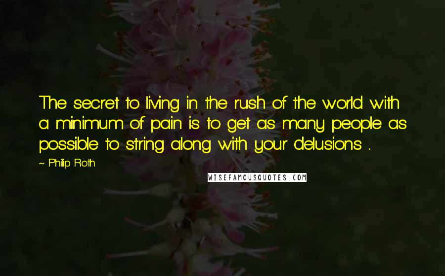 Philip Roth Quotes: The secret to living in the rush of the world with a minimum of pain is to get as many people as possible to string along with your delusions ...