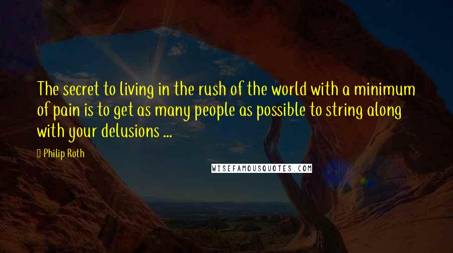 Philip Roth Quotes: The secret to living in the rush of the world with a minimum of pain is to get as many people as possible to string along with your delusions ...