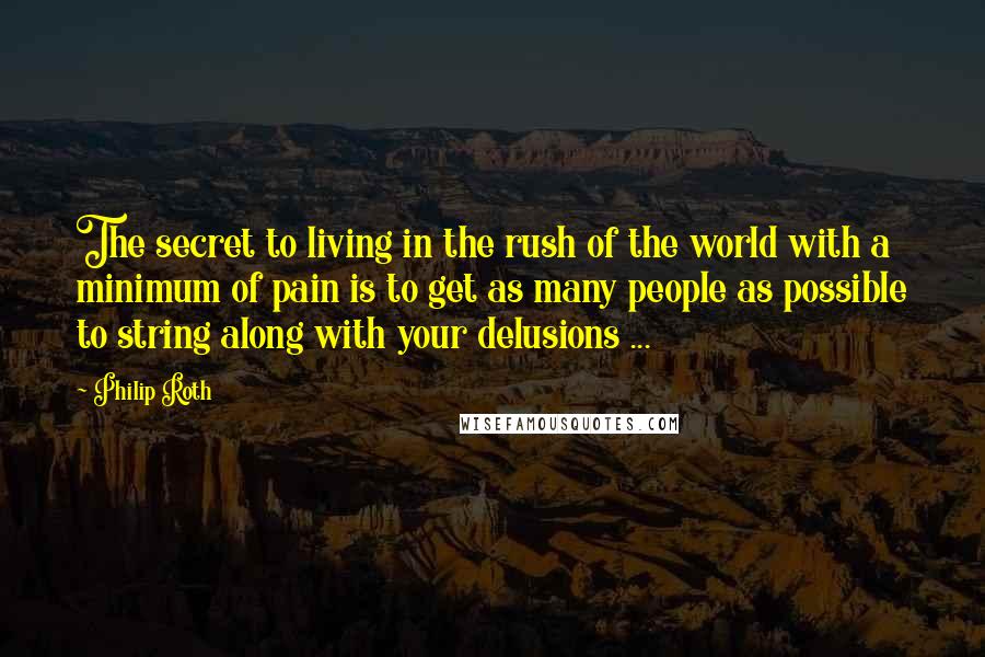 Philip Roth Quotes: The secret to living in the rush of the world with a minimum of pain is to get as many people as possible to string along with your delusions ...