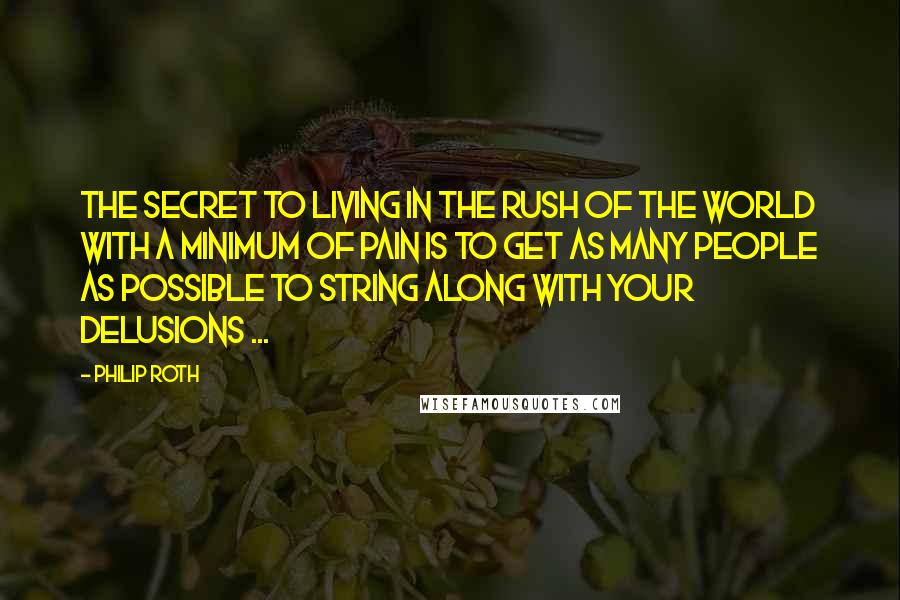 Philip Roth Quotes: The secret to living in the rush of the world with a minimum of pain is to get as many people as possible to string along with your delusions ...