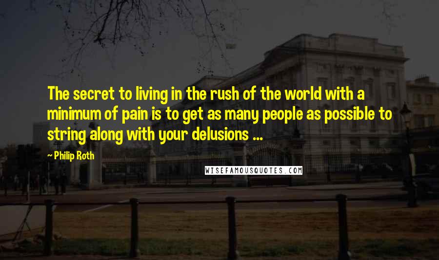 Philip Roth Quotes: The secret to living in the rush of the world with a minimum of pain is to get as many people as possible to string along with your delusions ...