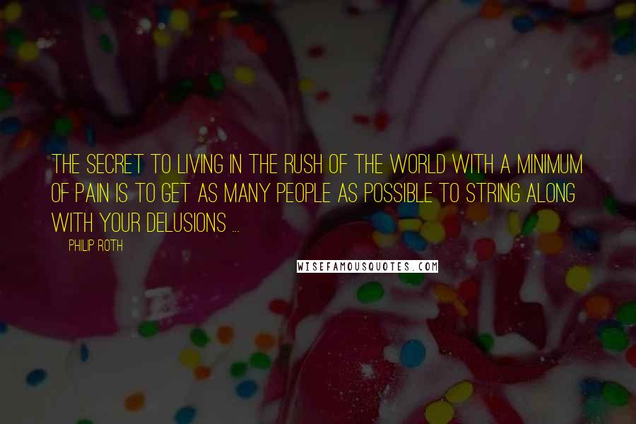 Philip Roth Quotes: The secret to living in the rush of the world with a minimum of pain is to get as many people as possible to string along with your delusions ...