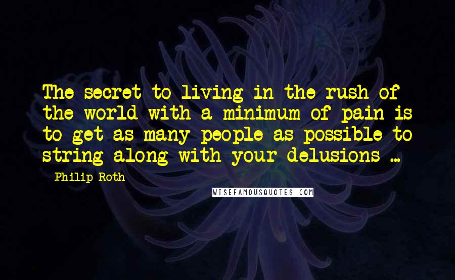 Philip Roth Quotes: The secret to living in the rush of the world with a minimum of pain is to get as many people as possible to string along with your delusions ...