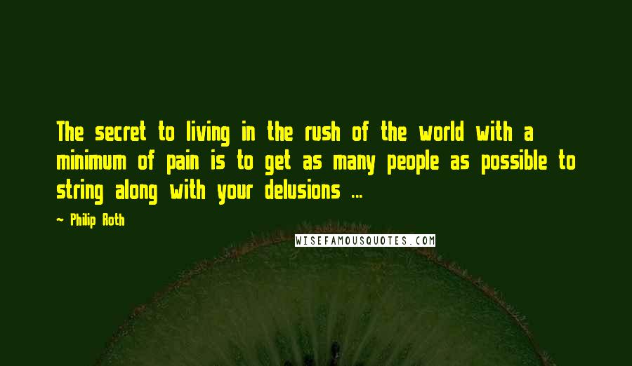 Philip Roth Quotes: The secret to living in the rush of the world with a minimum of pain is to get as many people as possible to string along with your delusions ...