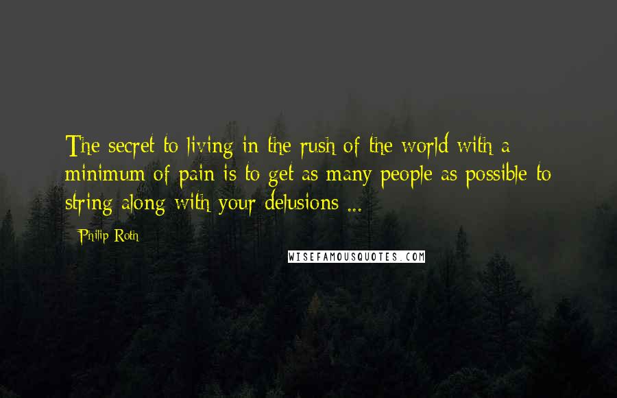 Philip Roth Quotes: The secret to living in the rush of the world with a minimum of pain is to get as many people as possible to string along with your delusions ...