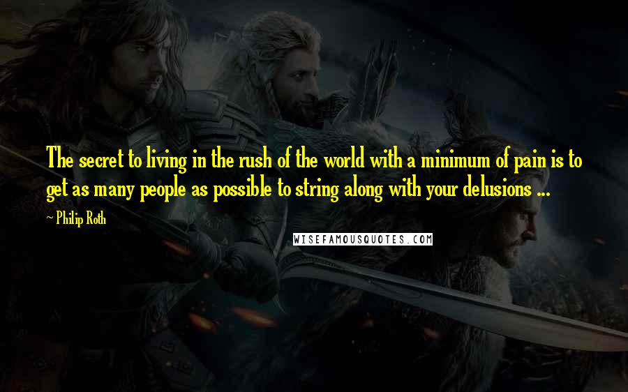 Philip Roth Quotes: The secret to living in the rush of the world with a minimum of pain is to get as many people as possible to string along with your delusions ...