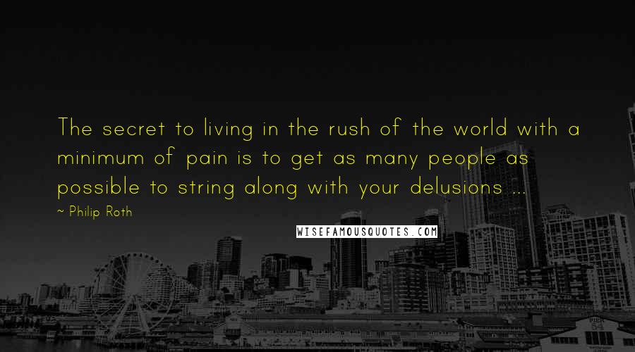 Philip Roth Quotes: The secret to living in the rush of the world with a minimum of pain is to get as many people as possible to string along with your delusions ...