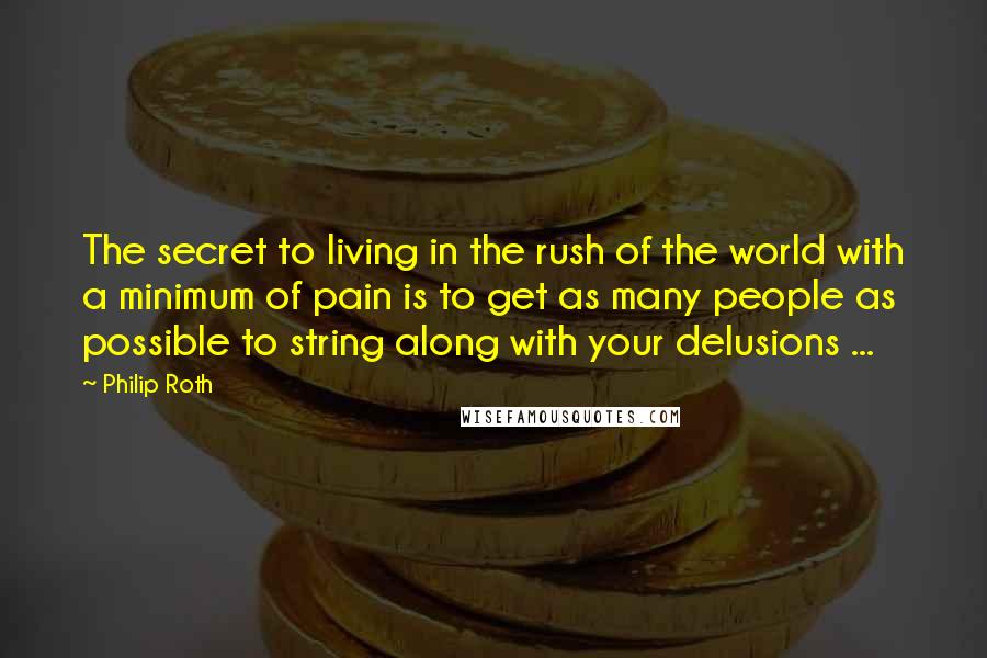 Philip Roth Quotes: The secret to living in the rush of the world with a minimum of pain is to get as many people as possible to string along with your delusions ...