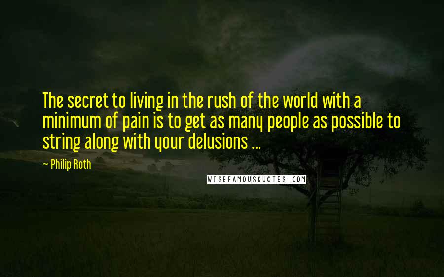 Philip Roth Quotes: The secret to living in the rush of the world with a minimum of pain is to get as many people as possible to string along with your delusions ...