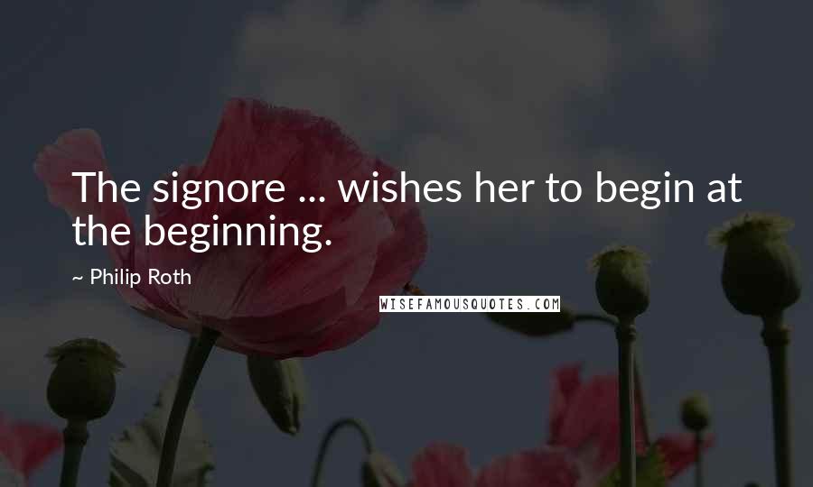 Philip Roth Quotes: The signore ... wishes her to begin at the beginning.