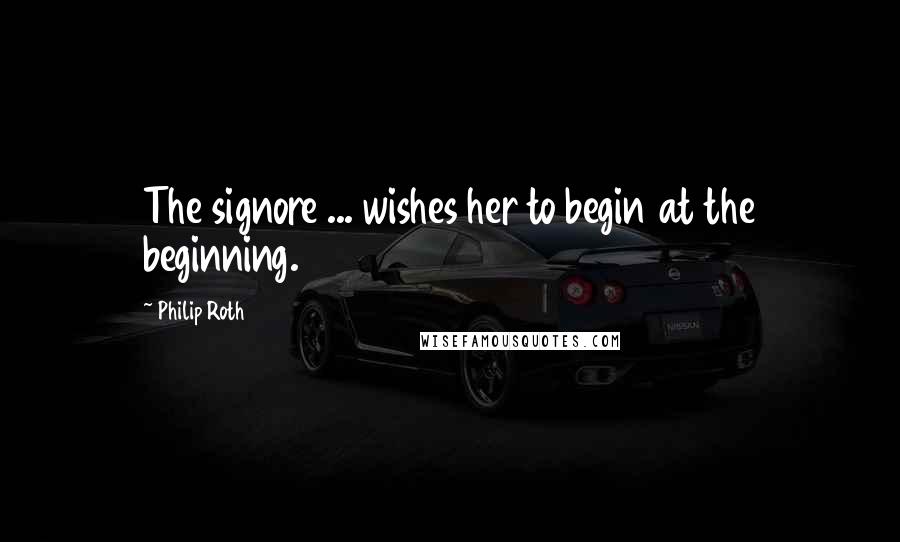 Philip Roth Quotes: The signore ... wishes her to begin at the beginning.
