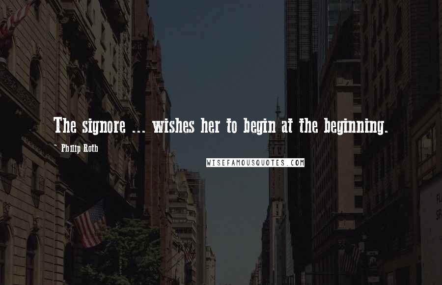 Philip Roth Quotes: The signore ... wishes her to begin at the beginning.