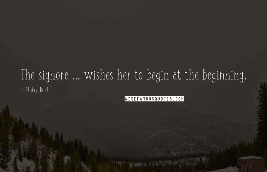 Philip Roth Quotes: The signore ... wishes her to begin at the beginning.