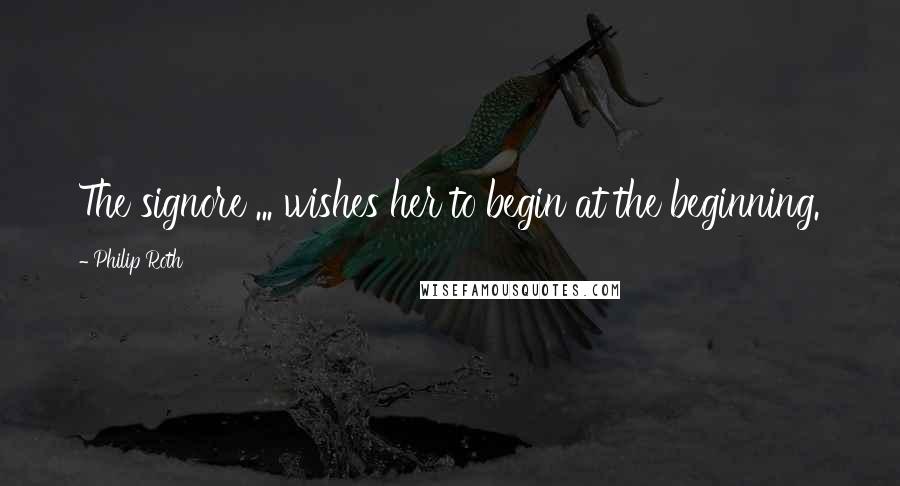 Philip Roth Quotes: The signore ... wishes her to begin at the beginning.