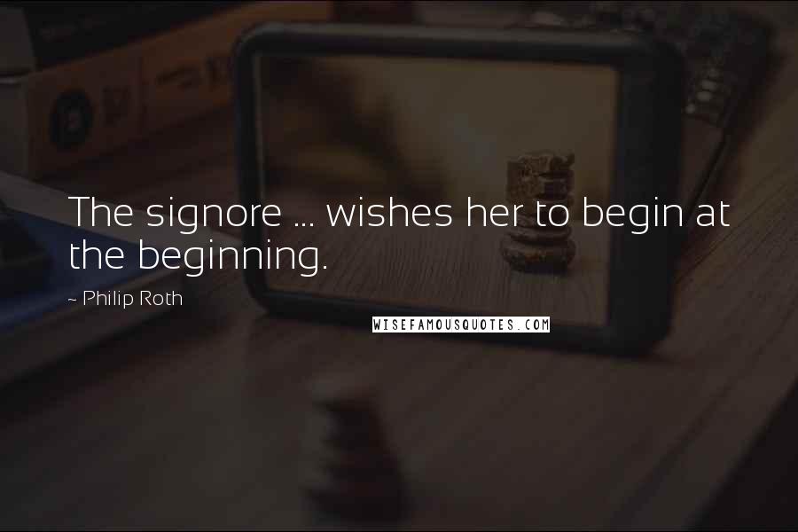 Philip Roth Quotes: The signore ... wishes her to begin at the beginning.