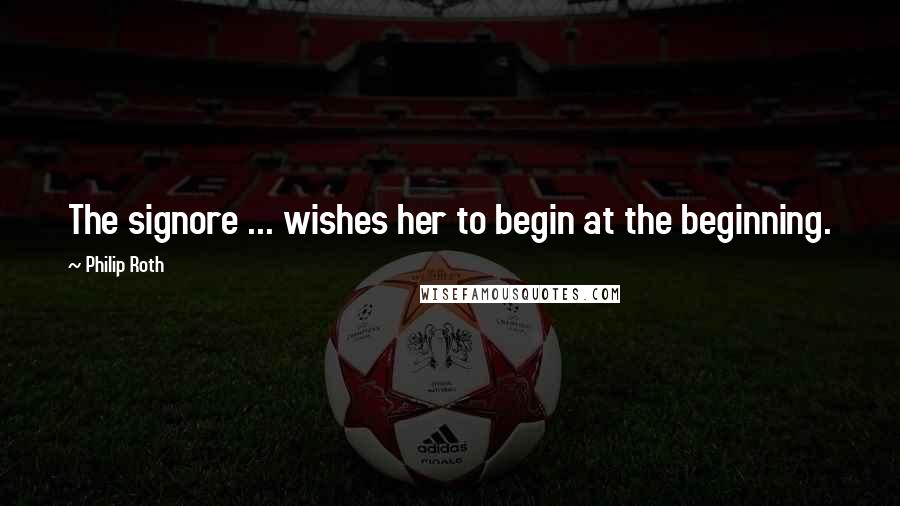 Philip Roth Quotes: The signore ... wishes her to begin at the beginning.