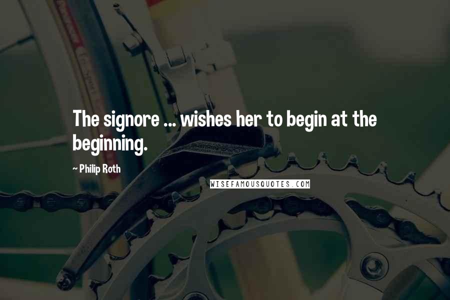 Philip Roth Quotes: The signore ... wishes her to begin at the beginning.