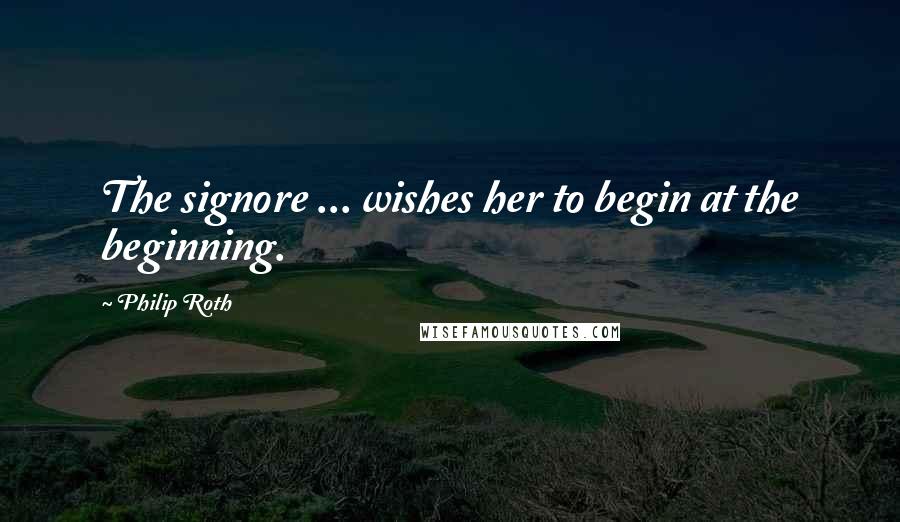 Philip Roth Quotes: The signore ... wishes her to begin at the beginning.