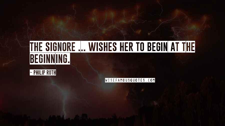 Philip Roth Quotes: The signore ... wishes her to begin at the beginning.