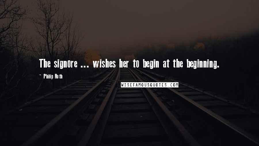 Philip Roth Quotes: The signore ... wishes her to begin at the beginning.