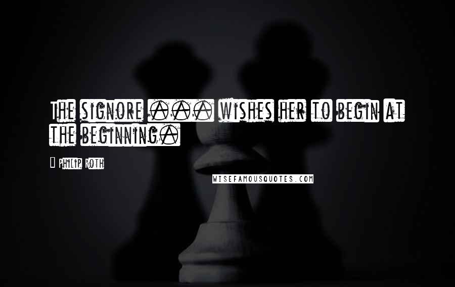 Philip Roth Quotes: The signore ... wishes her to begin at the beginning.
