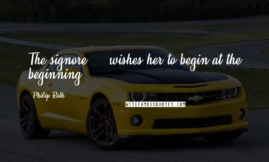 Philip Roth Quotes: The signore ... wishes her to begin at the beginning.