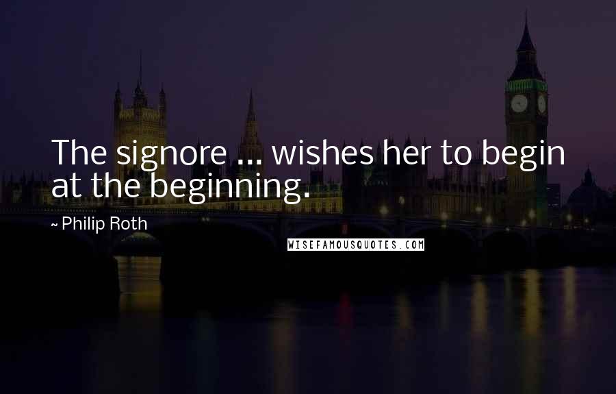 Philip Roth Quotes: The signore ... wishes her to begin at the beginning.
