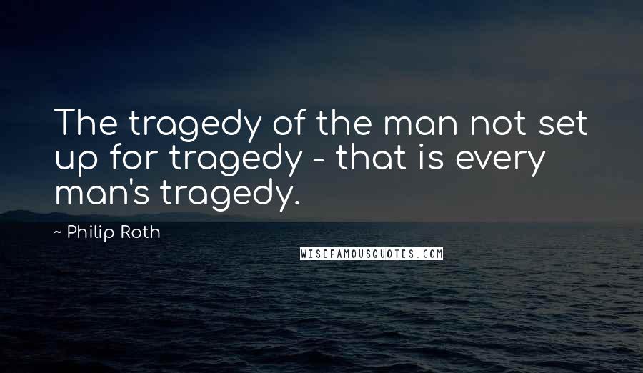 Philip Roth Quotes: The tragedy of the man not set up for tragedy - that is every man's tragedy.