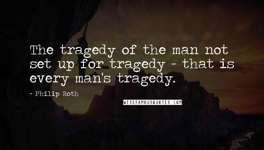 Philip Roth Quotes: The tragedy of the man not set up for tragedy - that is every man's tragedy.