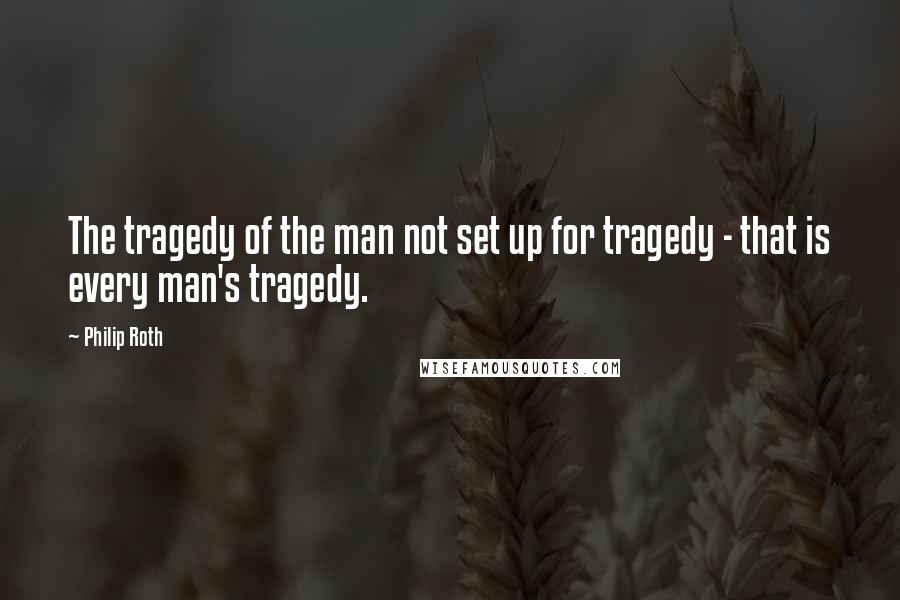 Philip Roth Quotes: The tragedy of the man not set up for tragedy - that is every man's tragedy.