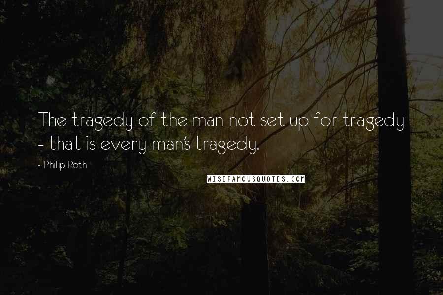 Philip Roth Quotes: The tragedy of the man not set up for tragedy - that is every man's tragedy.