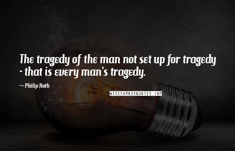 Philip Roth Quotes: The tragedy of the man not set up for tragedy - that is every man's tragedy.