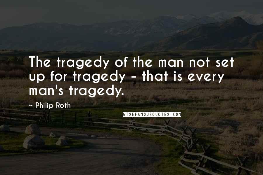 Philip Roth Quotes: The tragedy of the man not set up for tragedy - that is every man's tragedy.