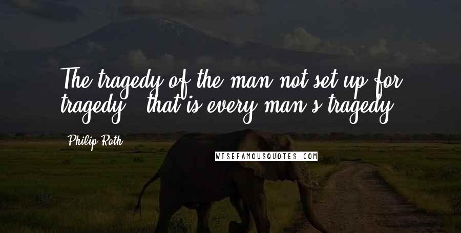 Philip Roth Quotes: The tragedy of the man not set up for tragedy - that is every man's tragedy.