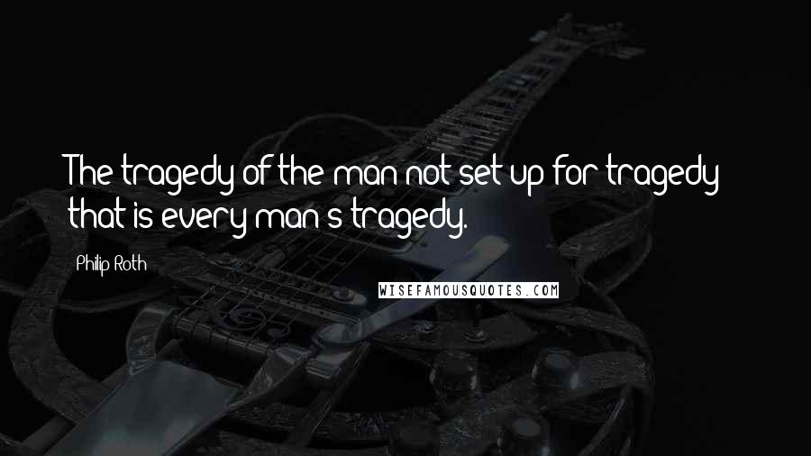 Philip Roth Quotes: The tragedy of the man not set up for tragedy - that is every man's tragedy.