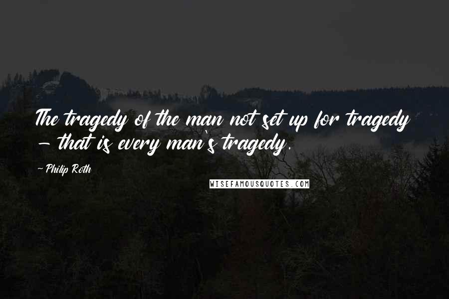 Philip Roth Quotes: The tragedy of the man not set up for tragedy - that is every man's tragedy.