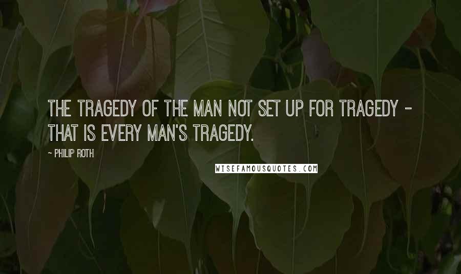 Philip Roth Quotes: The tragedy of the man not set up for tragedy - that is every man's tragedy.