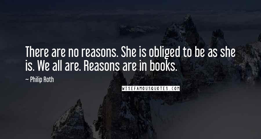 Philip Roth Quotes: There are no reasons. She is obliged to be as she is. We all are. Reasons are in books.