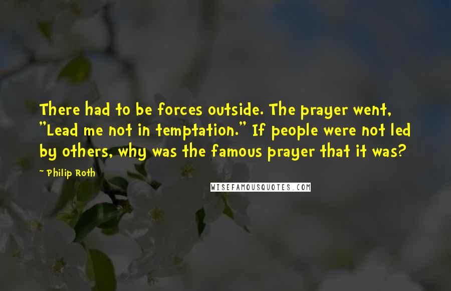 Philip Roth Quotes: There had to be forces outside. The prayer went, "Lead me not in temptation." If people were not led by others, why was the famous prayer that it was?